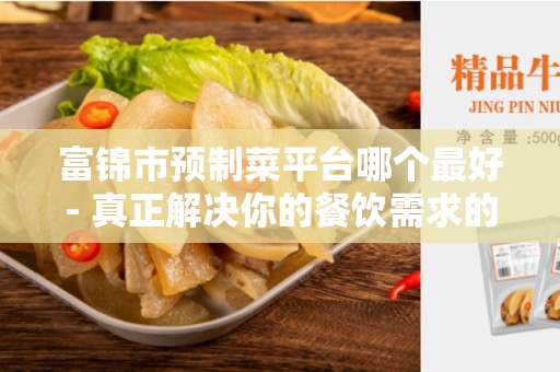 富锦市预制菜平台哪个最好- 真正解决你的餐饮需求的好帮手