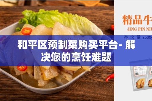 和平区预制菜购买平台- 解决您的烹饪难题