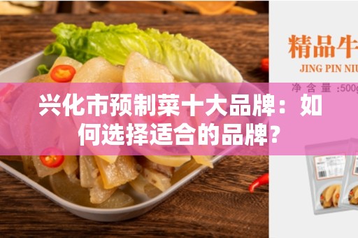 兴化市预制菜十大品牌：如何选择适合的品牌？