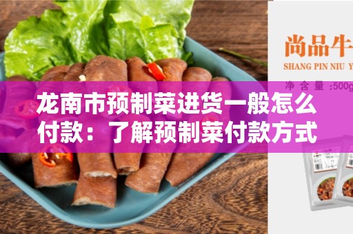 龙南市预制菜进货一般怎么付款：了解预制菜付款方式的详细信息
