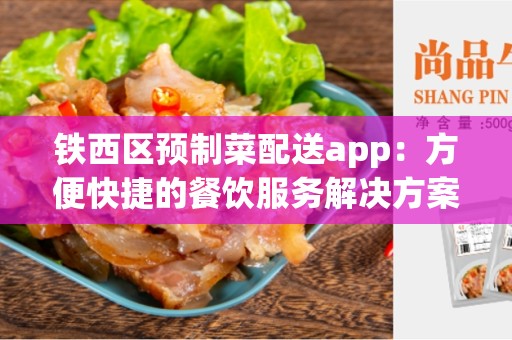 铁西区预制菜配送app：方便快捷的餐饮服务解决方案