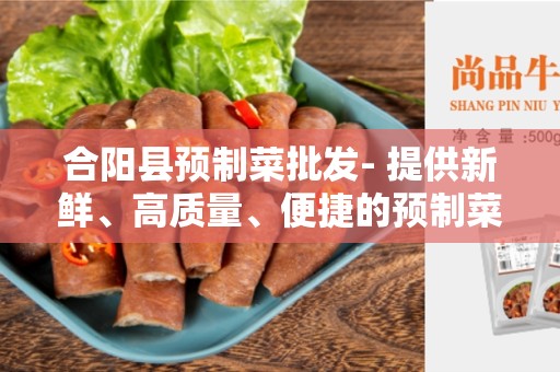 合阳县预制菜批发- 提供新鲜、高质量、便捷的预制菜