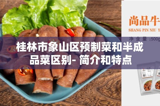 桂林市象山区预制菜和半成品菜区别- 简介和特点
