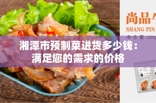 湘潭市预制菜进货多少钱：满足您的需求的价格