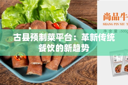 古县预制菜平台：革新传统餐饮的新趋势