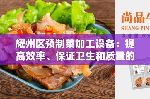 耀州区预制菜加工设备：提高效率、保证卫生和质量的必备工具