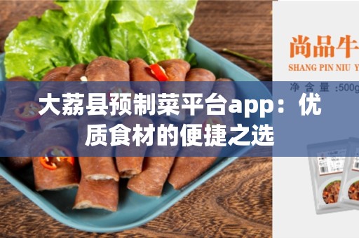 大荔县预制菜平台app：优质食材的便捷之选