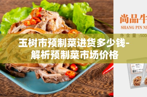 玉树市预制菜进货多少钱- 解析预制菜市场价格