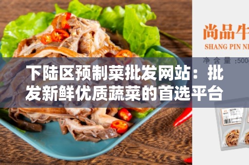 下陆区预制菜批发网站：批发新鲜优质蔬菜的首选平台
