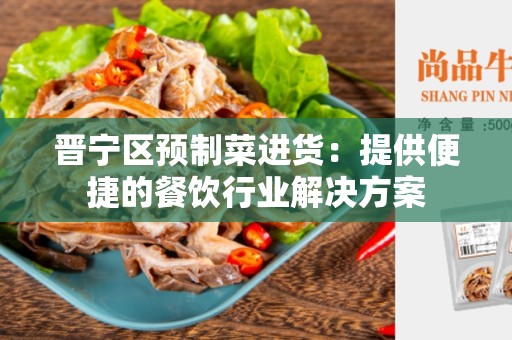 晋宁区预制菜进货：提供便捷的餐饮行业解决方案