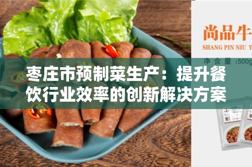 枣庄市预制菜生产：提升餐饮行业效率的创新解决方案