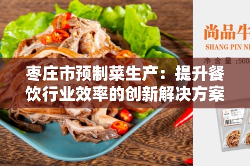 枣庄市预制菜生产：提升餐饮行业效率的创新解决方案