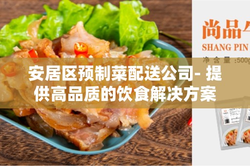 安居区预制菜配送公司- 提供高品质的饮食解决方案