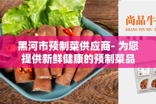 黑河市预制菜供应商- 为您提供新鲜健康的预制菜品