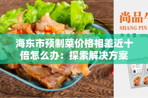 海东市预制菜价格相差近十倍怎么办：探索解决方案