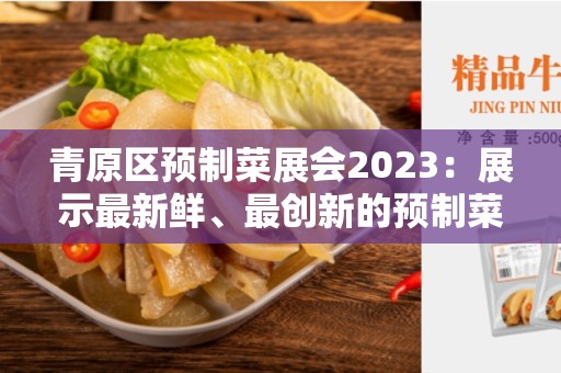 青原区预制菜展会2023：展示最新鲜、最创新的预制菜技术与产品