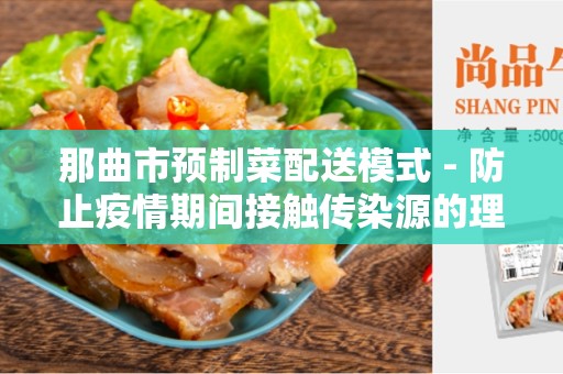 那曲市预制菜配送模式 - 防止疫情期间接触传染源的理想选择