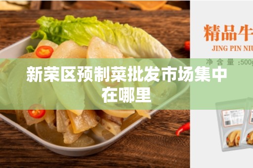 新荣区预制菜批发市场集中在哪里