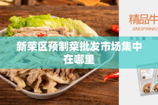新荣区预制菜批发市场集中在哪里