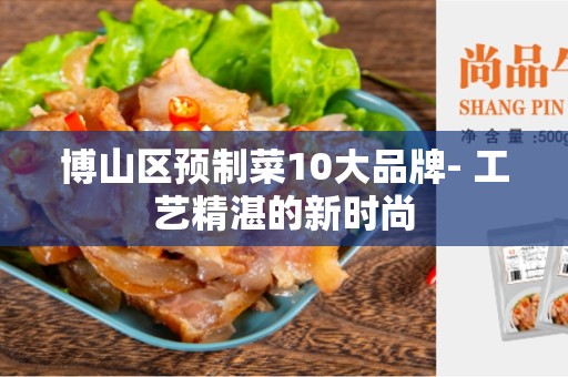 博山区预制菜10大品牌- 工艺精湛的新时尚