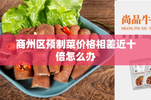 商州区预制菜价格相差近十倍怎么办