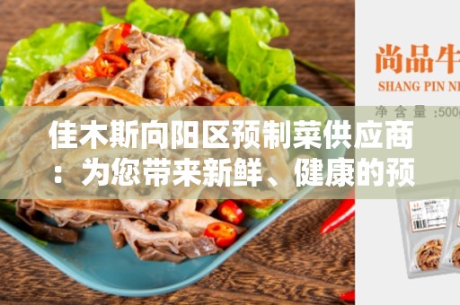 佳木斯向阳区预制菜供应商：为您带来新鲜、健康的预制菜选择