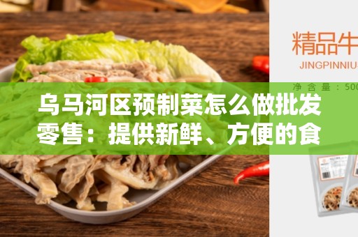 乌马河区预制菜怎么做批发零售：提供新鲜、方便的食材
