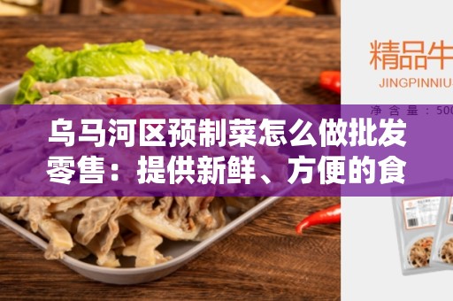 乌马河区预制菜怎么做批发零售：提供新鲜、方便的食材