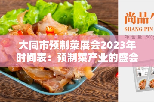 大同市预制菜展会2023年时间表：预制菜产业的盛会