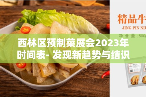 西林区预制菜展会2023年时间表- 发现新趋势与结识行业领导者的绝佳机会