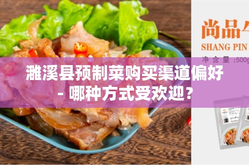濉溪县预制菜购买渠道偏好- 哪种方式受欢迎？