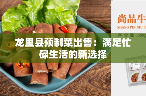 龙里县预制菜出售：满足忙碌生活的新选择