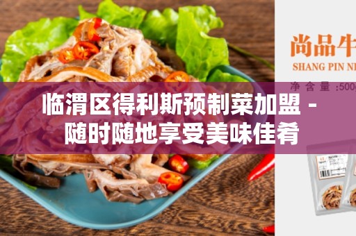 临渭区得利斯预制菜加盟 - 随时随地享受美味佳肴