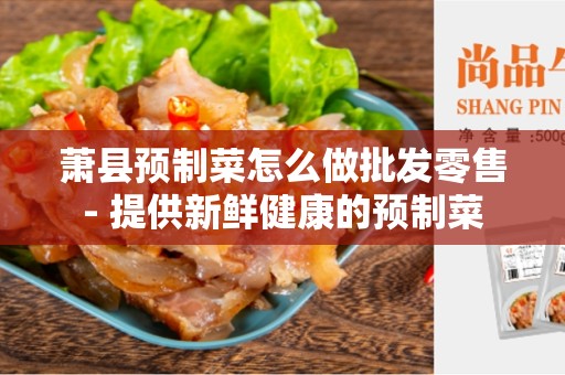 萧县预制菜怎么做批发零售- 提供新鲜健康的预制菜