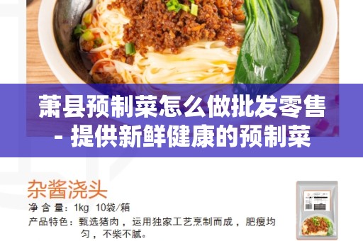 萧县预制菜怎么做批发零售- 提供新鲜健康的预制菜