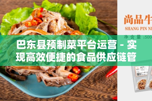 巴东县预制菜平台运营 - 实现高效便捷的食品供应链管理