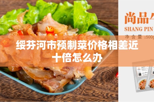 绥芬河市预制菜价格相差近十倍怎么办