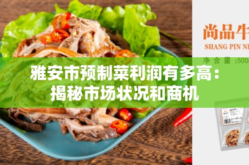 雅安市预制菜利润有多高：揭秘市场状况和商机