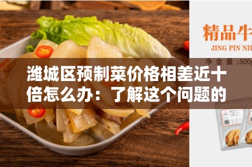 潍城区预制菜价格相差近十倍怎么办：了解这个问题的原因和解决方法