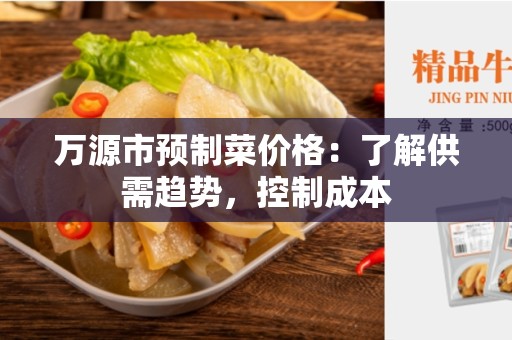 万源市预制菜价格：了解供需趋势，控制成本