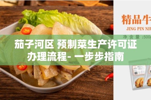茄子河区 预制菜生产许可证办理流程- 一步步指南