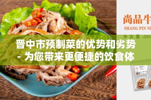 晋中市预制菜的优势和劣势- 为您带来更便捷的饮食体验