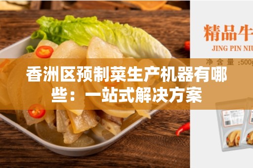 香洲区预制菜生产机器有哪些：一站式解决方案