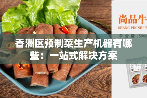 香洲区预制菜生产机器有哪些：一站式解决方案
