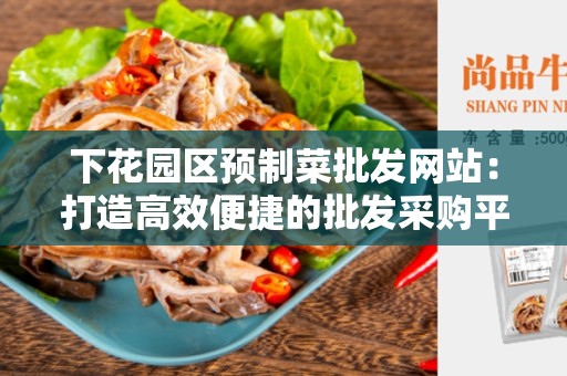 下花园区预制菜批发网站：打造高效便捷的批发采购平台
