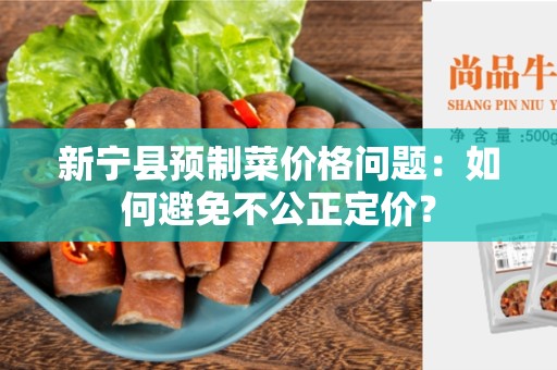 新宁县预制菜价格问题：如何避免不公正定价？