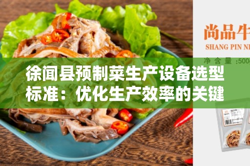 徐闻县预制菜生产设备选型标准：优化生产效率的关键