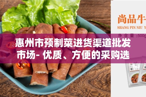 惠州市预制菜进货渠道批发市场- 优质、方便的采购选择