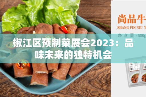 椒江区预制菜展会2023：品味未来的独特机会