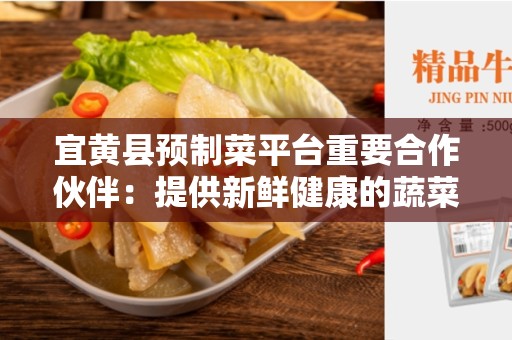 宜黄县预制菜平台重要合作伙伴：提供新鲜健康的蔬菜